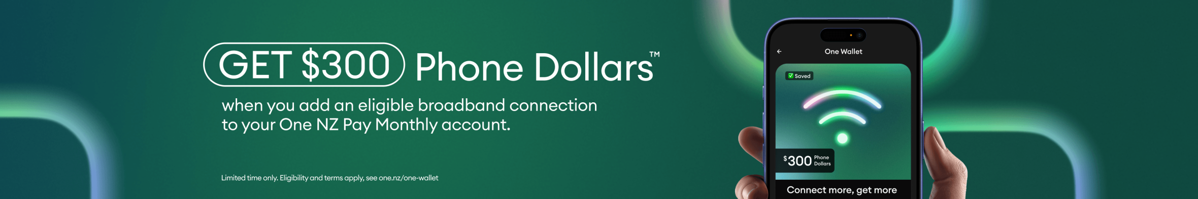 Get $300 Phone Dollars when you add an eligible broadband connection to your One NZ Pay Monthly account.