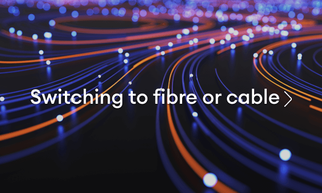 Switching to fibre or cable