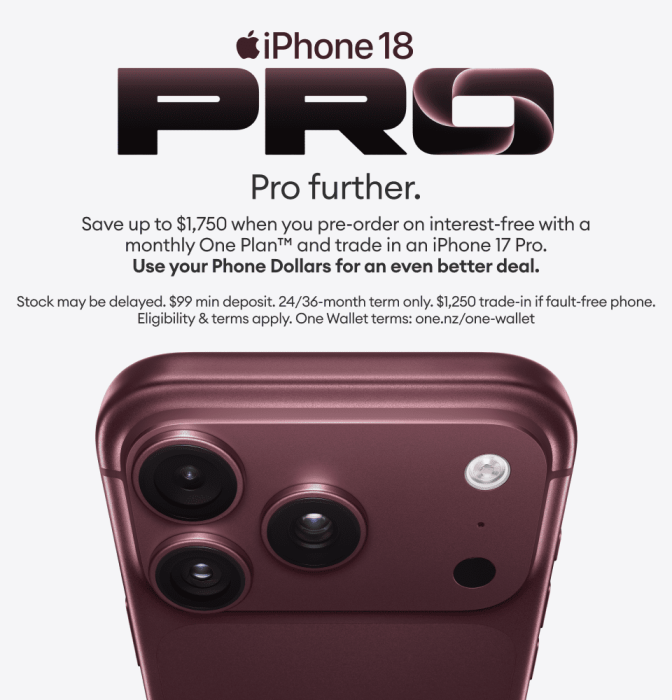 iPhone 18 Pro. Pro further. Save up to $1,750 when you pre-order on interest-free with a monthly One Plan and trade in an iPhone 17 Pro. Use your Phone Dollars for an even better deal.